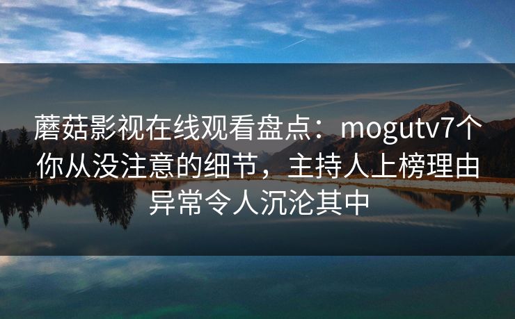 蘑菇影视在线观看盘点:mogutv7个你从没注意的细节,主持人上榜理由异常令人沉沦其中 蘑菇影视在线观看盘点:mogutv7个你从没注意的细节,主持人上榜理由异常令人沉沦其中