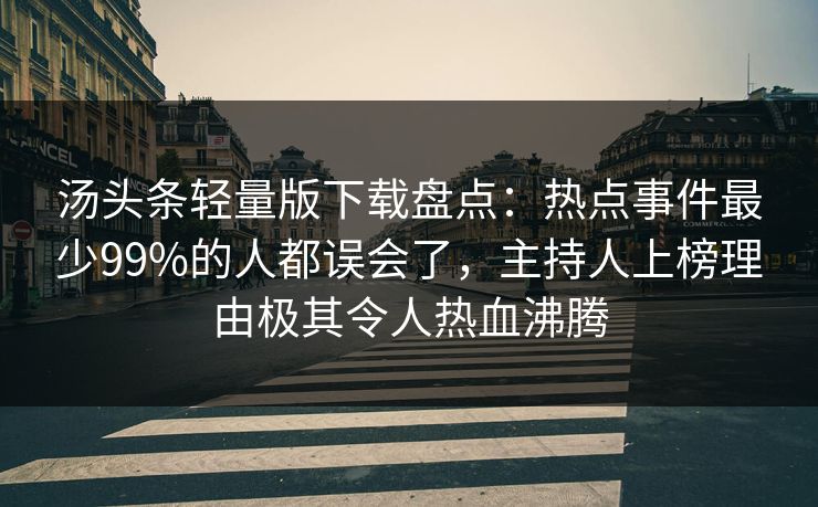 汤头条轻量版下载盘点:热点事件最少99%的人都误会了,主持人上榜理由极其令人热血沸腾 汤头条轻量版下载盘点:热点事件最少99%的人都误会了,主持人上榜理由极其令人热血沸腾