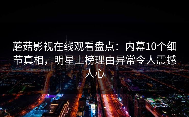 蘑菇影视在线观看盘点:内幕10个细节真相,明星上榜理由异常令人震撼人心 蘑菇影视在线观看盘点:内幕10个细节真相,明星上榜理由异常令人震撼人心