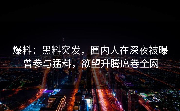 爆料:黑料突发,圈内人在深夜被曝曾参与猛料,欲望升腾席卷全网 爆料:黑料突发,圈内人在深夜被曝曾参与猛料,欲望升腾席卷全网