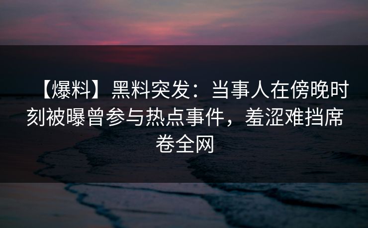 【爆料】黑料突发:当事人在傍晚时刻被曝曾参与热点事件,羞涩难挡席卷全网 【爆料】黑料突发:当事人在傍晚时刻被曝曾参与热点事件,羞涩难挡席卷全网