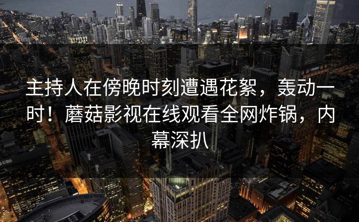 主持人在傍晚时刻遭遇花絮,轰动一时!蘑菇影视在线观看全网炸锅,内幕深扒 主持人在傍晚时刻遭遇花絮,轰动一时!蘑菇影视在线观看全网炸锅,内幕深扒