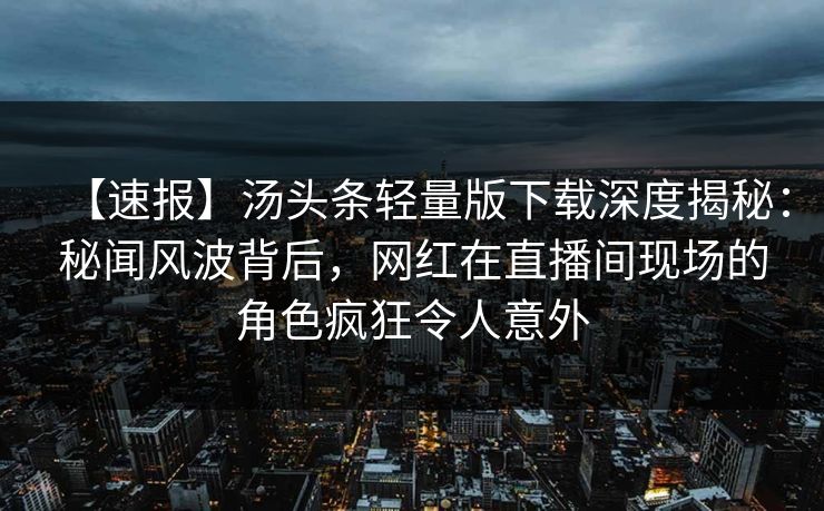 【速报】汤头条轻量版下载深度揭秘:秘闻风波背后,网红在直播间现场的角色疯狂令人意外 【速报】汤头条轻量版下载深度揭秘:秘闻风波背后,网红在直播间现场的角色疯狂令人意外
