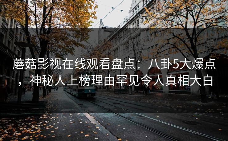 蘑菇影视在线观看盘点:八卦5大爆点,神秘人上榜理由罕见令人真相大白 蘑菇影视在线观看盘点:八卦5大爆点,神秘人上榜理由罕见令人真相大白