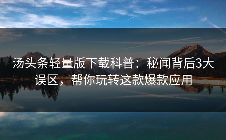 汤头条轻量版下载科普：秘闻背后3大误区，帮你玩转这款爆款应用