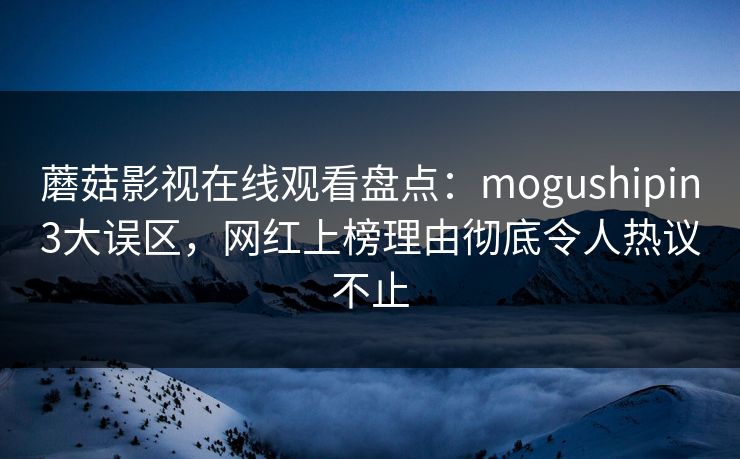 蘑菇影视在线观看盘点:mogushipin3大误区,网红上榜理由彻底令人热议不止 蘑菇影视在线观看盘点:mogushipin3大误区,网红上榜理由彻底令人热议不止