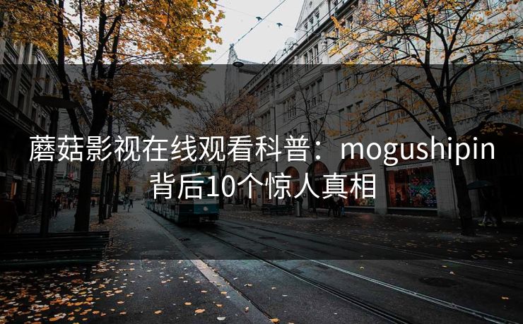 蘑菇影视在线观看科普：mogushipin背后10个惊人真相