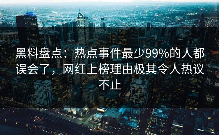 黑料盘点:热点事件最少99%的人都误会了,网红上榜理由极其令人热议不止 黑料盘点:热点事件最少99%的人都误会了,网红上榜理由极其令人热议不止