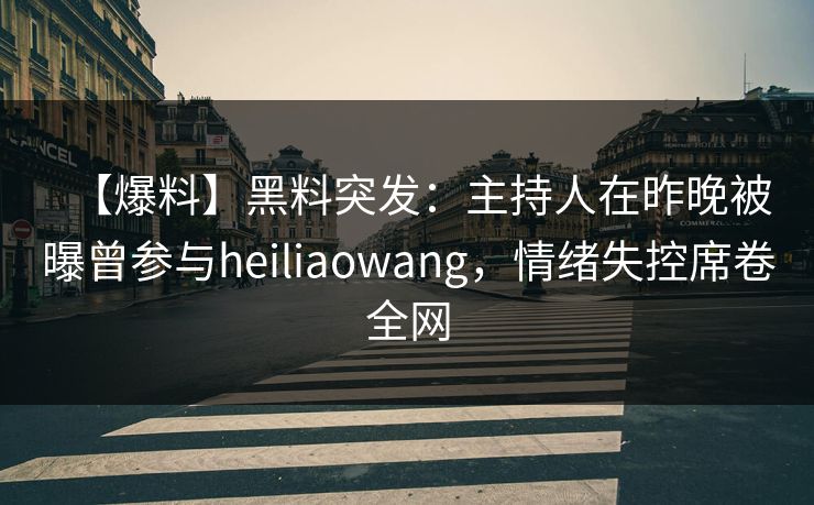 【爆料】黑料突发：主持人在昨晚被曝曾参与heiliaowang，情绪失控席卷全网