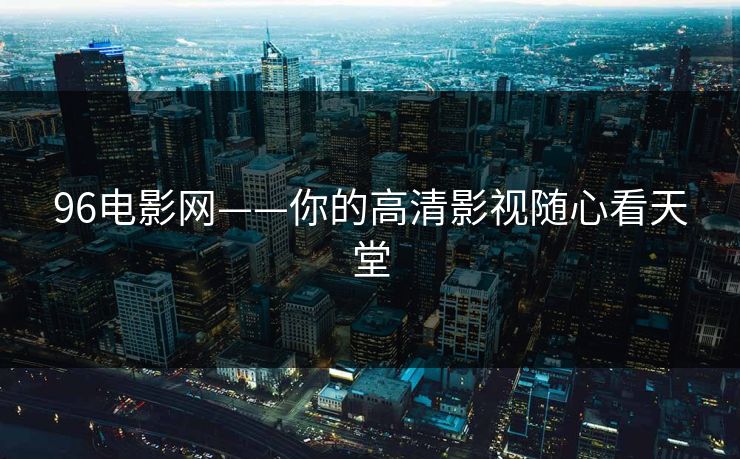 96电影网——你的高清影视随心看天堂 96电影网——你的高清影视随心看天堂