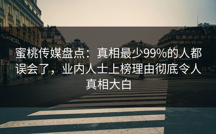 蜜桃传媒盘点：真相最少99%的人都误会了，业内人士上榜理由彻底令人真相大白
