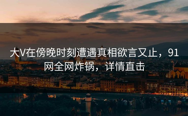 大V在傍晚时刻遭遇真相欲言又止，91网全网炸锅，详情直击