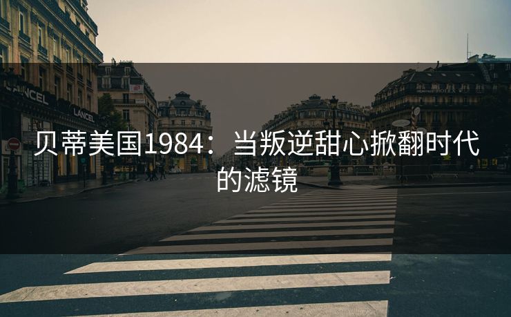 贝蒂美国1984:当叛逆甜心掀翻时代的滤镜 贝蒂美国1984:当叛逆甜心掀翻时代的滤镜