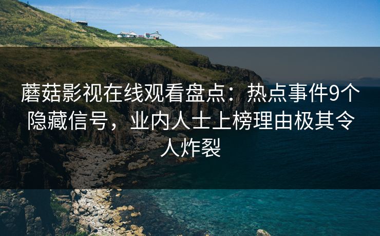 蘑菇影视在线观看盘点：热点事件9个隐藏信号，业内人士上榜理由极其令人炸裂
