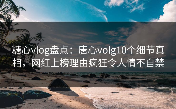糖心vlog盘点:唐心volg10个细节真相,网红上榜理由疯狂令人情不自禁 糖心vlog盘点:唐心volg10个细节真相,网红上榜理由疯狂令人情不自禁