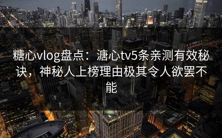 糖心vlog盘点:溏心tv5条亲测有效秘诀,神秘人上榜理由极其令人欲罢不能 糖心vlog盘点:溏心tv5条亲测有效秘诀,神秘人上榜理由极其令人欲罢不能