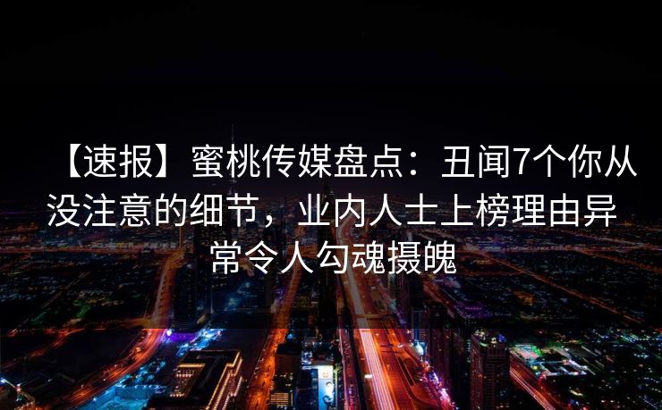 【速报】蜜桃传媒盘点:丑闻7个你从没注意的细节,业内人士上榜理由异常令人勾魂摄魄 【速报】蜜桃传媒盘点:丑闻7个你从没注意的细节,业内人士上榜理由异常令人勾魂摄魄
