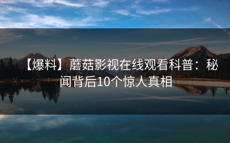 【爆料】蘑菇影视在线观看科普：秘闻背后10个惊人真相