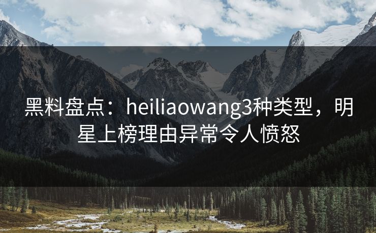 黑料盘点:heiliaowang3种类型,明星上榜理由异常令人愤怒 黑料盘点:heiliaowang3种类型,明星上榜理由异常令人愤怒