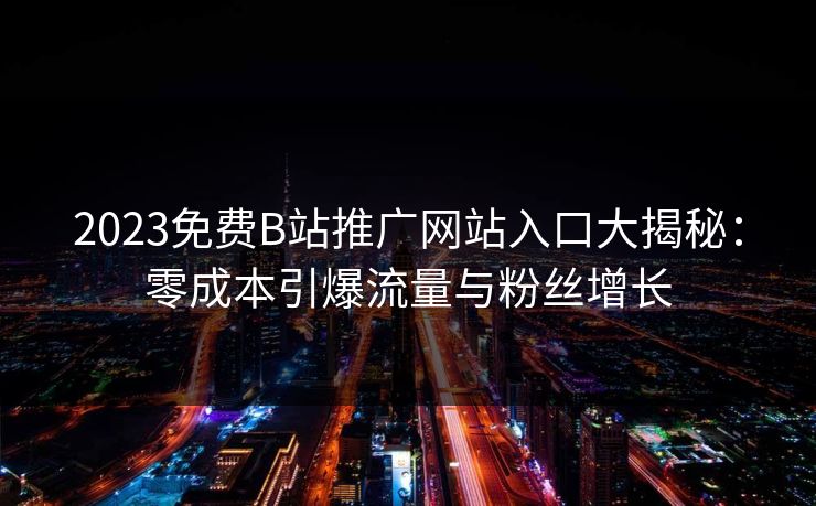 2023免费B站推广网站入口大揭秘:零成本引爆流量与粉丝增长 2023免费B站推广网站入口大揭秘:零成本引爆流量与粉丝增长