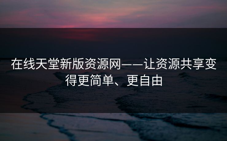 在线天堂新版资源网——让资源共享变得更简单、更自由 在线天堂新版资源网——让资源共享变得更简单、更自由