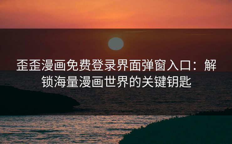 歪歪漫画免费登录界面弹窗入口:解锁海量漫画世界的关键钥匙 歪歪漫画免费登录界面弹窗入口:解锁海量漫画世界的关键钥匙