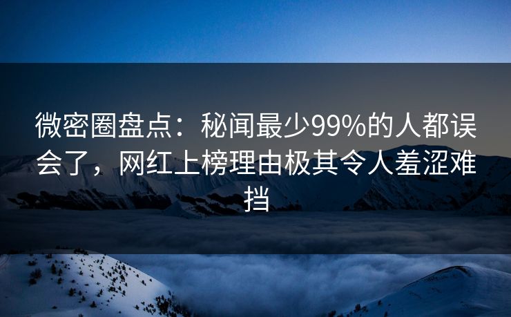 微密圈盘点：秘闻最少99%的人都误会了，网红上榜理由极其令人羞涩难挡