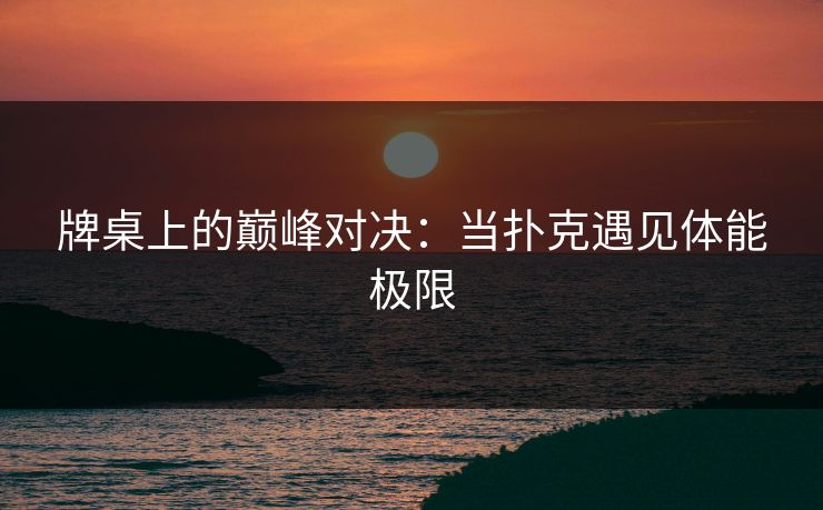 牌桌上的巅峰对决:当扑克遇见体能极限 牌桌上的巅峰对决:当扑克遇见体能极限