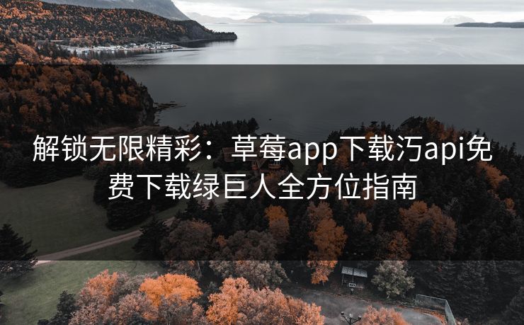 解锁无限精彩：草莓app下载汅api免费下载绿巨人全方位指南
