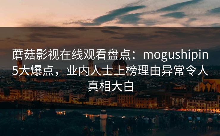 蘑菇影视在线观看盘点:mogushipin5大爆点,业内人士上榜理由异常令人真相大白 蘑菇影视在线观看盘点:mogushipin5大爆点,业内人士上榜理由异常令人真相大白