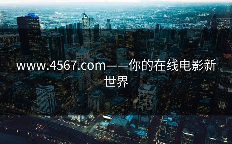 www.4567.com——你的在线电影新世界 www.4567.com——你的在线电影新世界