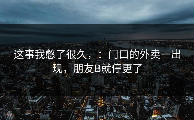 这事我憋了很久，：门口的外卖一出现，朋友B就停更了