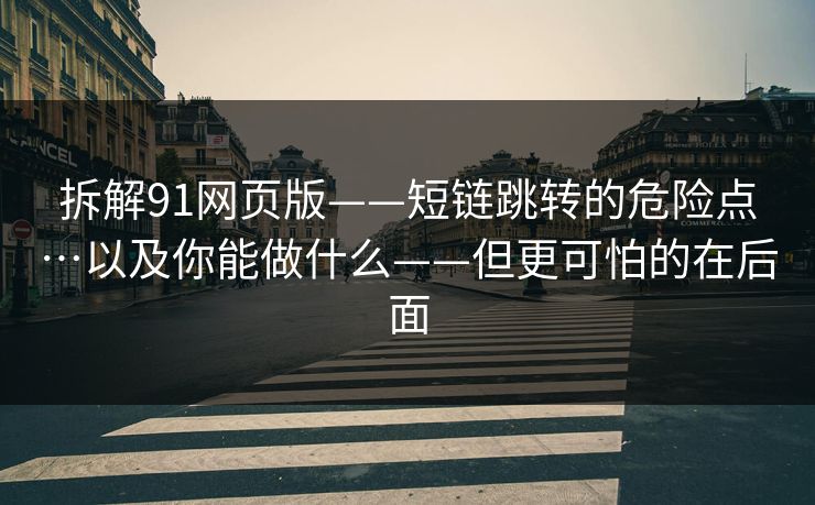 拆解91网页版——短链跳转的危险点…以及你能做什么——但更可怕的在后面 拆解91网页版——短链跳转的危险点…以及你能做什么——但更可怕的在后面