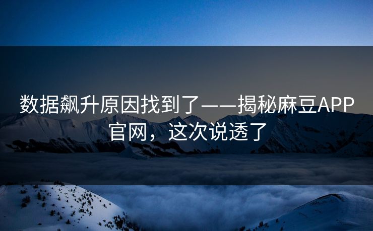 数据飙升原因找到了——揭秘麻豆APP官网，这次说透了
