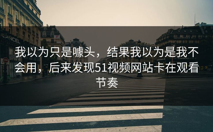 我以为只是噱头,结果我以为是我不会用,后来发现51视频网站卡在观看节奏 我以为只是噱头,结果我以为是我不会用,后来发现51视频网站卡在观看节奏