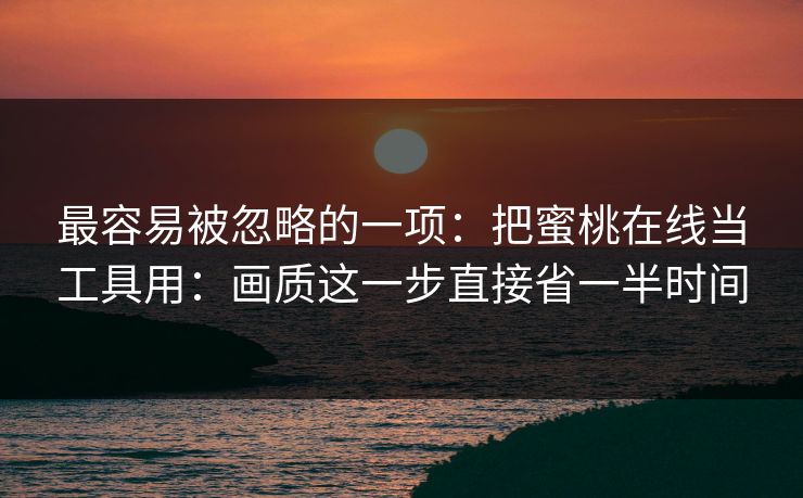 最容易被忽略的一项：把蜜桃在线当工具用：画质这一步直接省一半时间