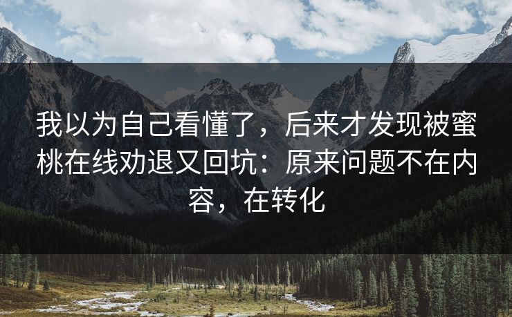 我以为自己看懂了，后来才发现被蜜桃在线劝退又回坑：原来问题不在内容，在转化