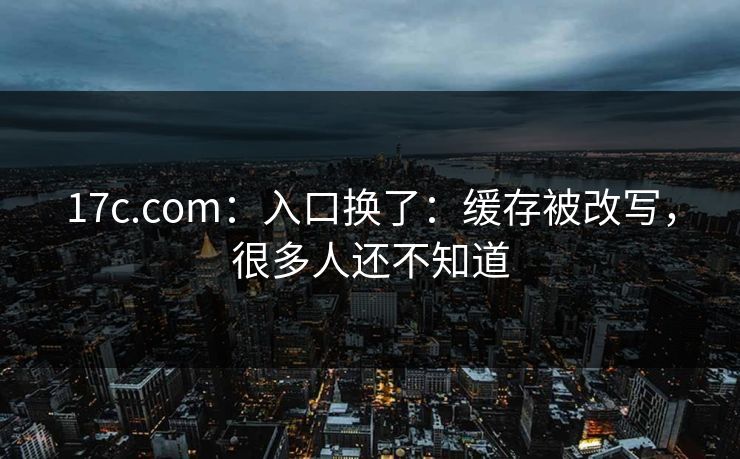 17c.com:入口换了:缓存被改写,很多人还不知道 17c.com:入口换了:缓存被改写,很多人还不知道