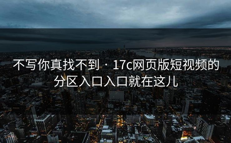 不写你真找不到 · 17c网页版短视频的分区入口入口就在这儿