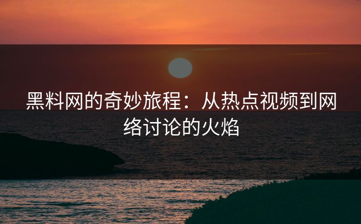 黑料网的奇妙旅程：从热点视频到网络讨论的火焰