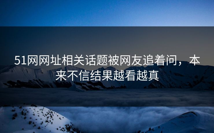 51网网址相关话题被网友追着问，本来不信结果越看越真