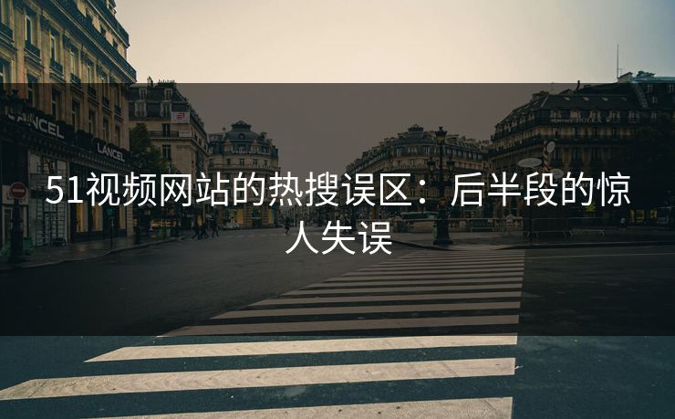 51视频网站的热搜误区：后半段的惊人失误