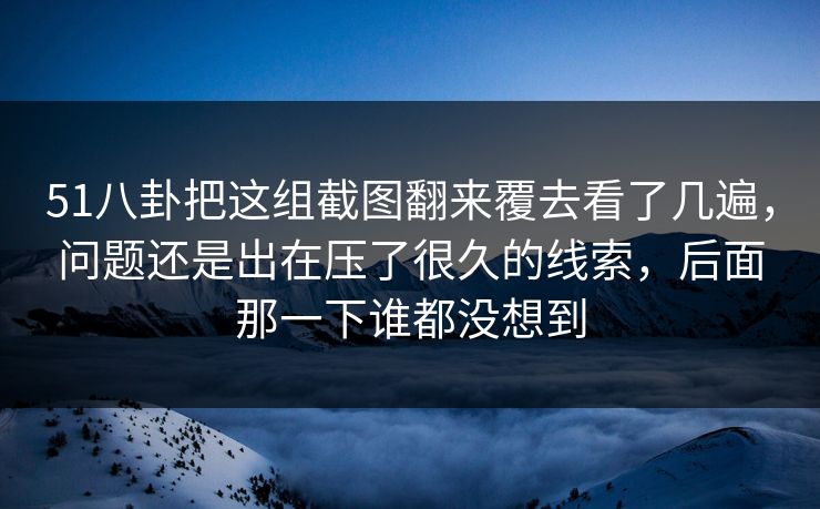 51八卦把这组截图翻来覆去看了几遍，问题还是出在压了很久的线索，后面那一下谁都没想到